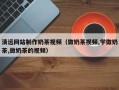 淇县清远网站制作奶茶视频（做奶茶视频,学做奶茶,做奶茶的视频）