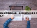 淇县网站制作环境的准备（网站制作环境的准备怎么写）