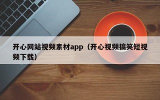 淇县开心网站视频素材app（开心视频搞笑短视频下载）
