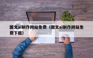 淇县图文ai制作网站免费（图文ai制作网站免费下载）