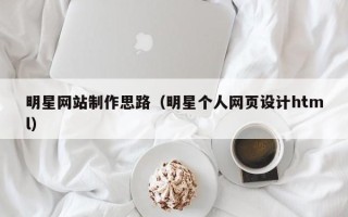 淇县明星网站制作思路（明星个人网页设计html）