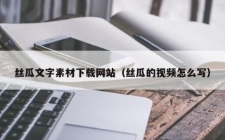 淇县丝瓜文字素材下载网站（丝瓜的视频怎么写）