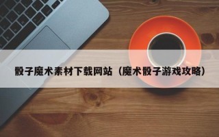 淇县骰子魔术素材下载网站（魔术骰子游戏攻略）