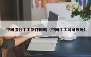 淇县中国流行手工制作网站（中国手工网可靠吗）