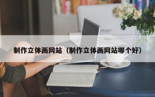 淇县制作立体画网站（制作立体画网站哪个好）