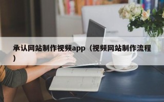 淇县承认网站制作视频app（视频网站制作流程）